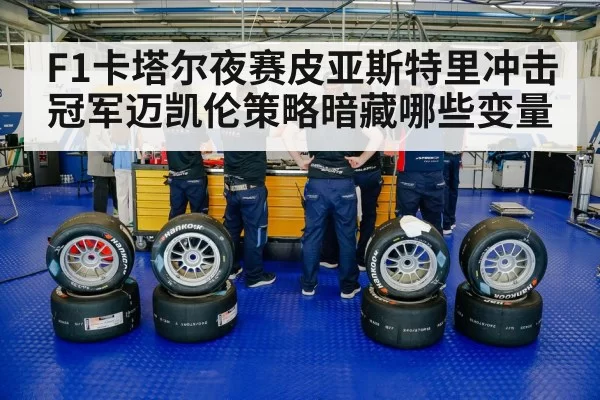 F1卡塔尔夜赛皮亚斯特里冲击冠军迈凯伦策略暗藏哪些变量
