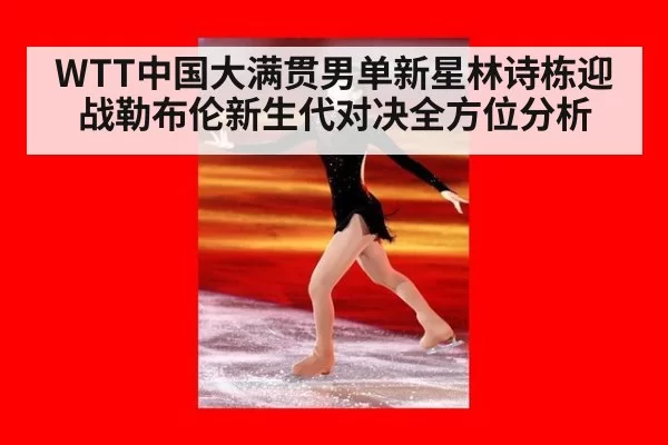 WTT中国大满贯男单新星林诗栋迎战勒布伦新生代对决全方位分析
