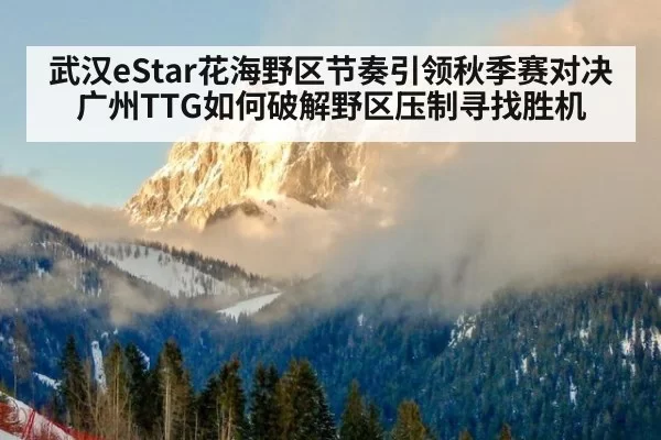 武汉eStar花海野区节奏引领秋季赛对决 广州TTG如何破解野区压制寻找胜机